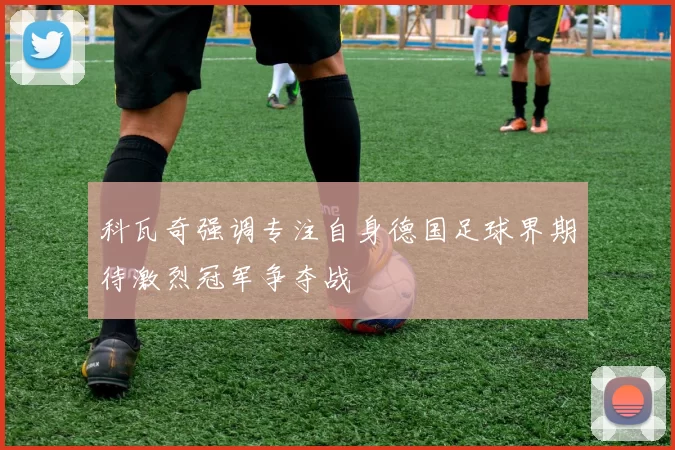 科瓦奇强调专注自身德国足球界期待激烈冠军争夺战