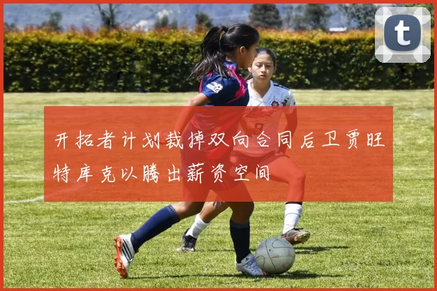 开拓者计划裁掉双向合同后卫贾旺特库克以腾出薪资空间