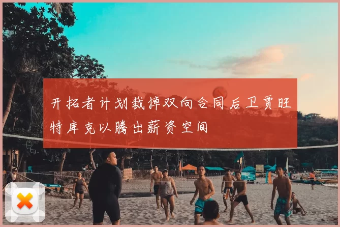 开拓者计划裁掉双向合同后卫贾旺特库克以腾出薪资空间