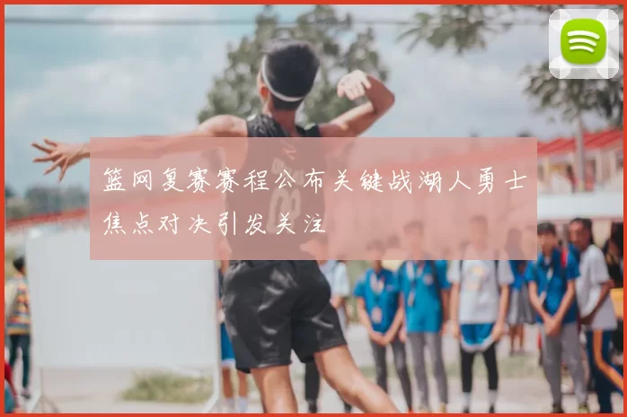 篮网复赛赛程公布关键战湖人勇士焦点对决引发关注