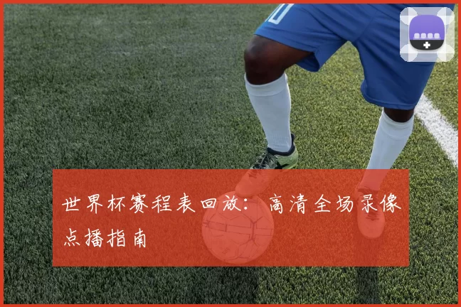 世界杯赛程表回放:高清全场录像点播指南