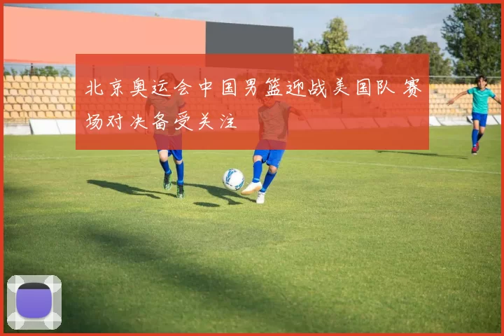 北京奥运会中国男篮迎战美国队 赛场对决备受关注
