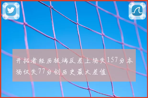 开拓者经历极端反差上场失157分本场仅失77分创历史最大差值