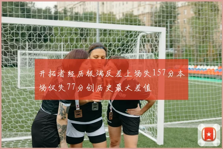 开拓者经历极端反差上场失157分本场仅失77分创历史最大差值