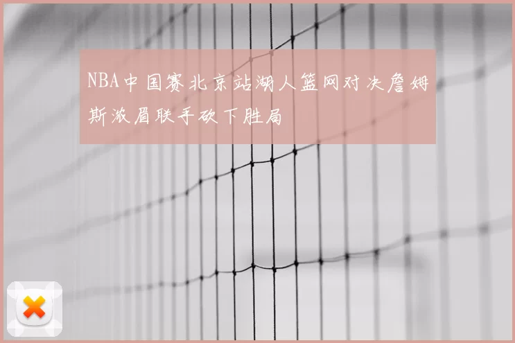 NBA中国赛北京站湖人篮网对决詹姆斯浓眉联手砍下胜局