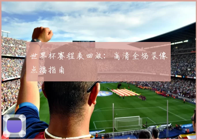 世界杯赛程表回放:高清全场录像点播指南
