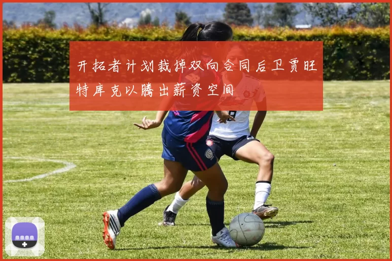 开拓者计划裁掉双向合同后卫贾旺特库克以腾出薪资空间