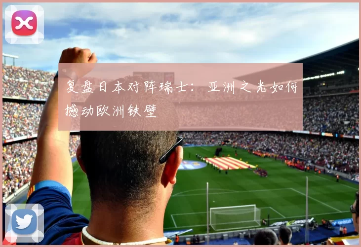 复盘日本对阵瑞士：亚洲之光如何撼动欧洲铁壁